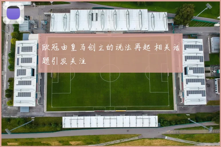 欧冠由皇马创立的说法再起 相关话题引发关注