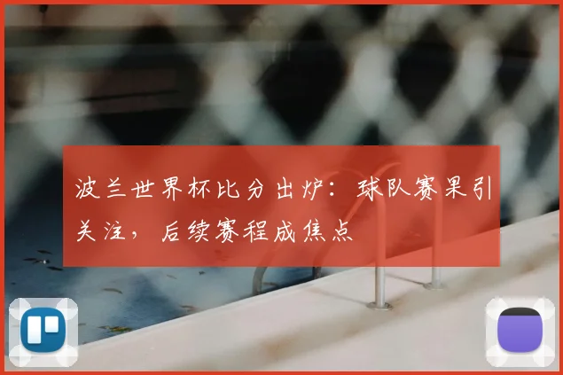 波兰世界杯比分出炉：球队赛果引关注，后续赛程成焦点