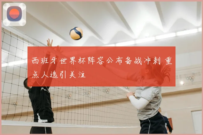 西班牙世界杯阵容公布备战冲刺 重点人选引关注