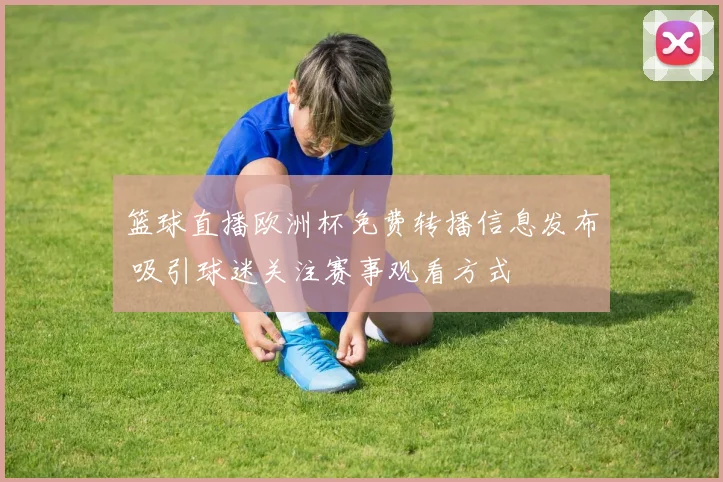 篮球直播欧洲杯免费转播信息发布 吸引球迷关注赛事观看方式