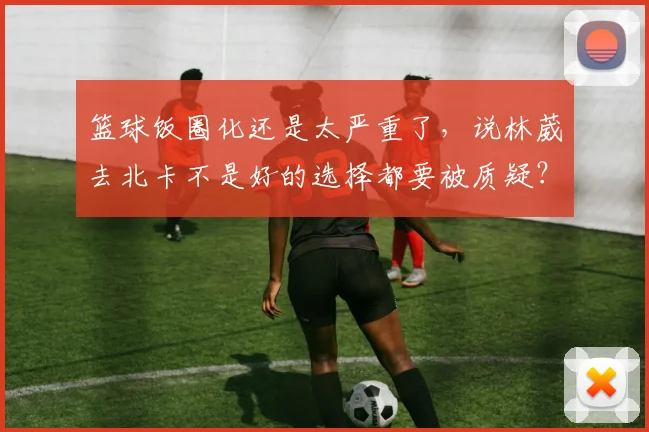 篮球饭圈化还是太严重了,说林葳去北卡不是好的选择都要被质疑?