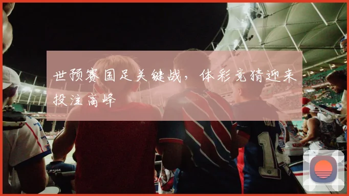世预赛国足关键战，体彩竞猜迎来投注高峰