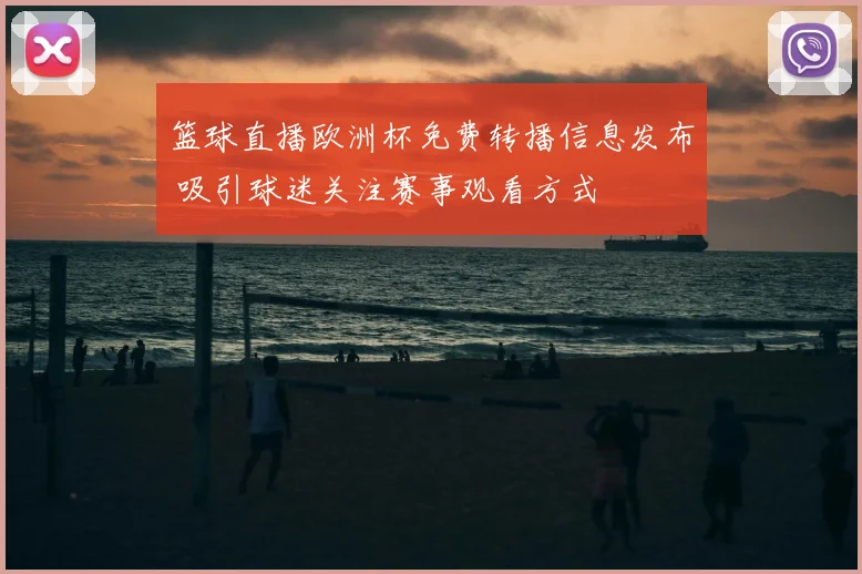 篮球直播欧洲杯免费转播信息发布 吸引球迷关注赛事观看方式